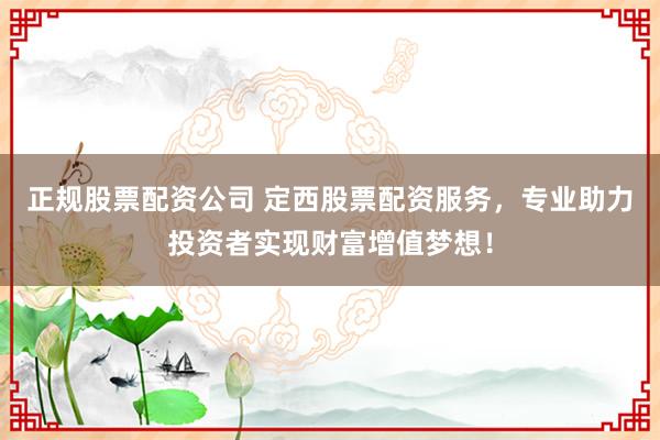 正规股票配资公司 定西股票配资服务，专业助力投资者实现财富增值梦想！