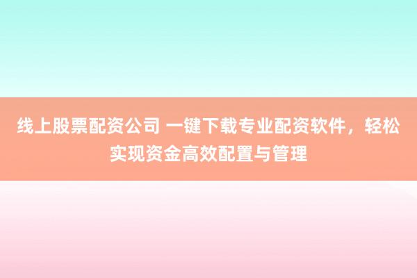 线上股票配资公司 一键下载专业配资软件，轻松实现资金高效配置与管理