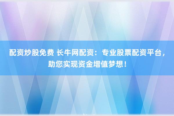 配资炒股免费 长牛网配资：专业股票配资平台，助您实现资金增值梦想！