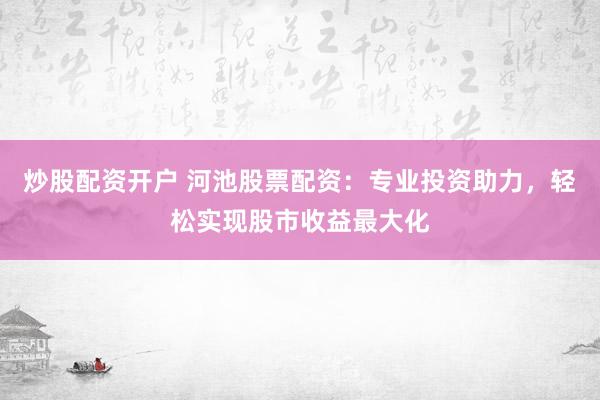 炒股配资开户 河池股票配资：专业投资助力，轻松实现股市收益最大化