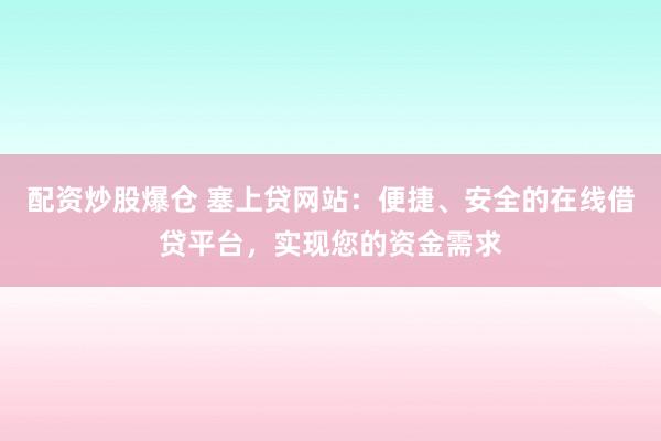 配资炒股爆仓 塞上贷网站：便捷、安全的在线借贷平台，实现您的资金需求