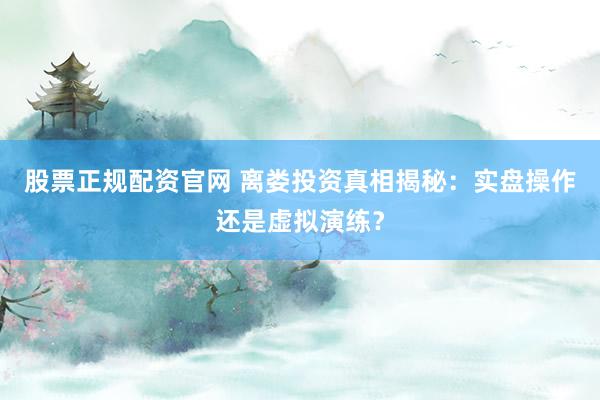 股票正规配资官网 离娄投资真相揭秘：实盘操作还是虚拟演练？