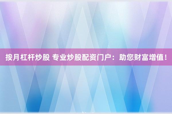 按月杠杆炒股 专业炒股配资门户：助您财富增值！