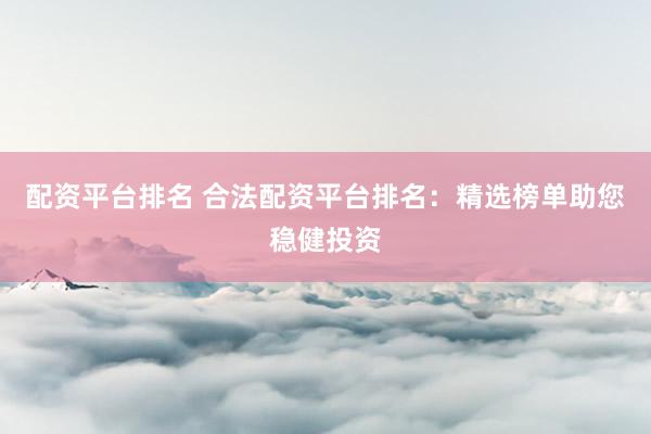 配资平台排名 合法配资平台排名：精选榜单助您稳健投资