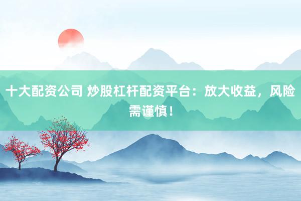 十大配资公司 炒股杠杆配资平台：放大收益，风险需谨慎！
