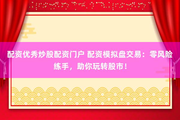 配资优秀炒股配资门户 配资模拟盘交易：零风险练手，助你玩转股市！