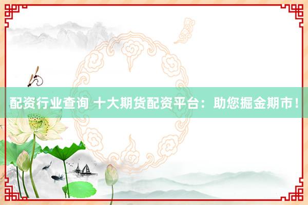 配资行业查询 十大期货配资平台：助您掘金期市！