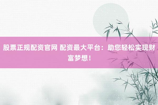 股票正规配资官网 配资最大平台：助您轻松实现财富梦想！