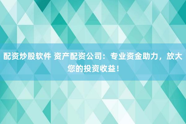 配资炒股软件 资产配资公司：专业资金助力，放大您的投资收益！