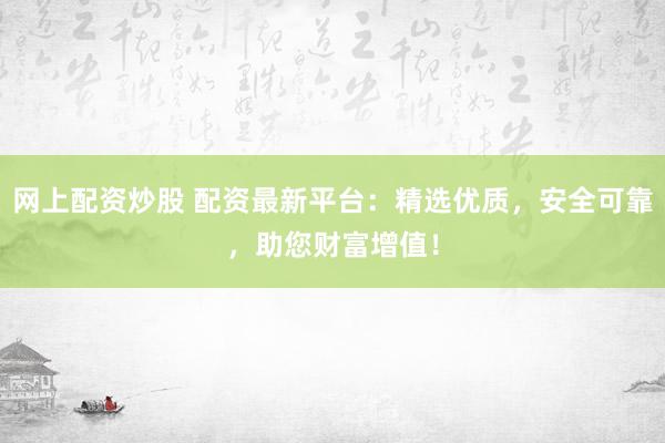 网上配资炒股 配资最新平台：精选优质，安全可靠，助您财富增值！