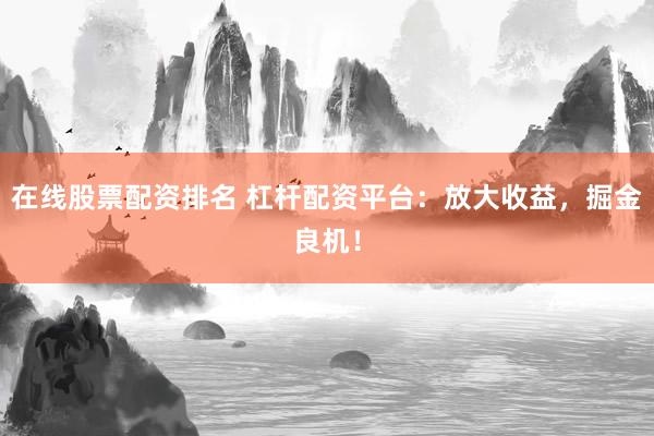 在线股票配资排名 杠杆配资平台：放大收益，掘金良机！