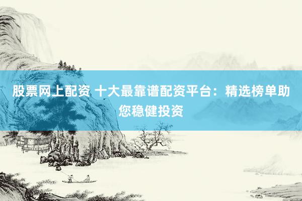 股票网上配资 十大最靠谱配资平台：精选榜单助您稳健投资