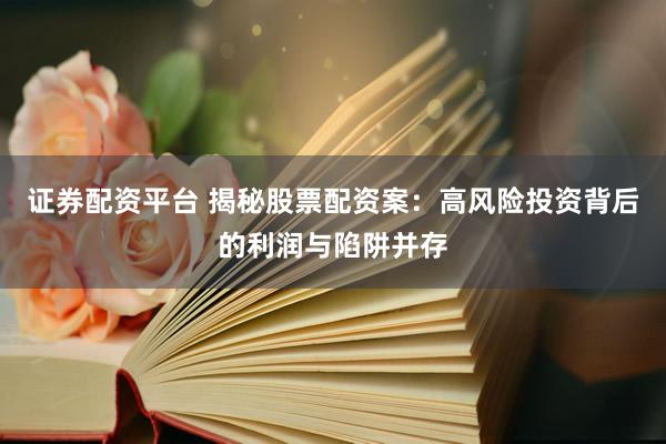 证券配资平台 揭秘股票配资案：高风险投资背后的利润与陷阱并存