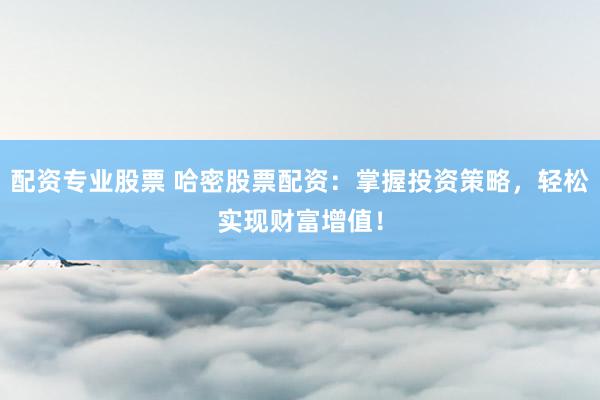 配资专业股票 哈密股票配资：掌握投资策略，轻松实现财富增值！