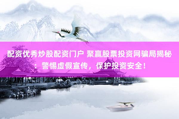 配资优秀炒股配资门户 聚赢股票投资网骗局揭秘：警惕虚假宣传，保护投资安全！