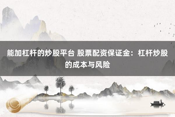 能加杠杆的炒股平台 股票配资保证金：杠杆炒股的成本与风险