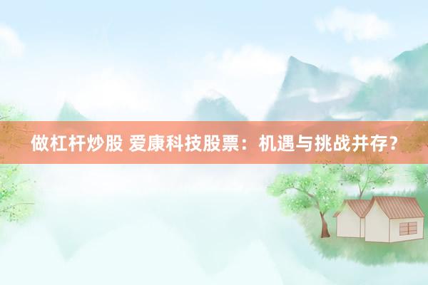 做杠杆炒股 爱康科技股票：机遇与挑战并存？