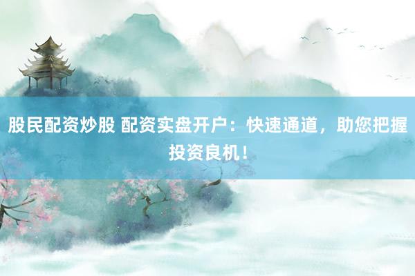 股民配资炒股 配资实盘开户：快速通道，助您把握投资良机！