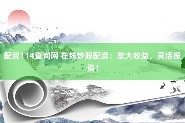 配资114查询网 在线炒股配资：放大收益，灵活投资！
