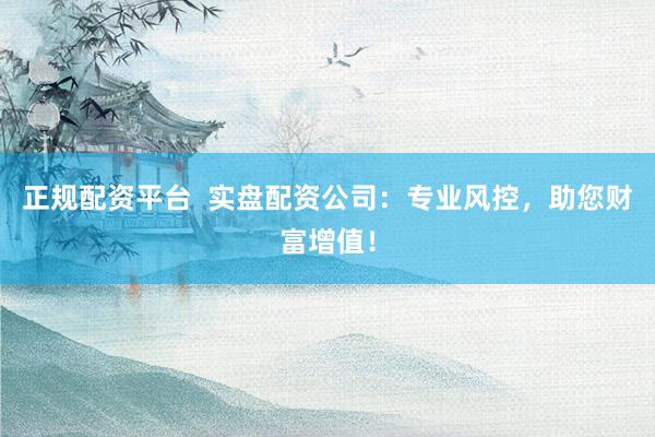 正规配资平台  实盘配资公司：专业风控，助您财富增值！