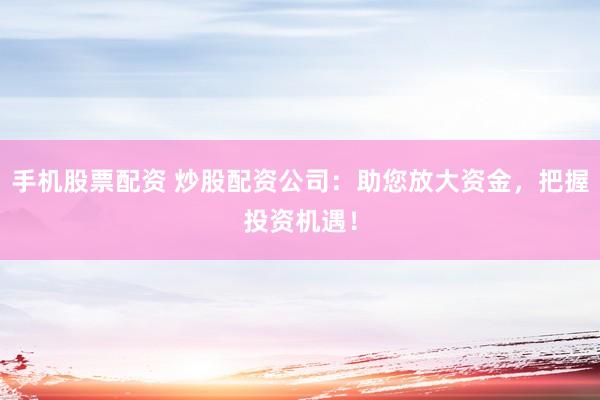 手机股票配资 炒股配资公司：助您放大资金，把握投资机遇！