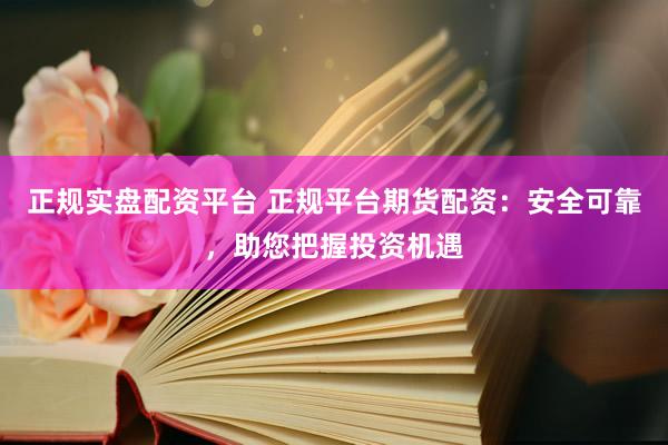 正规实盘配资平台 正规平台期货配资：安全可靠，助您把握投资机遇