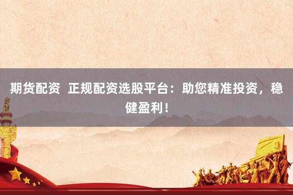 期货配资  正规配资选股平台：助您精准投资，稳健盈利！