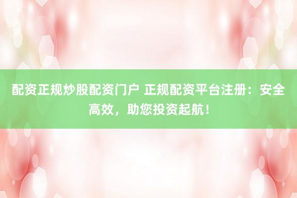 配资正规炒股配资门户 正规配资平台注册：安全高效，助您投资起航！