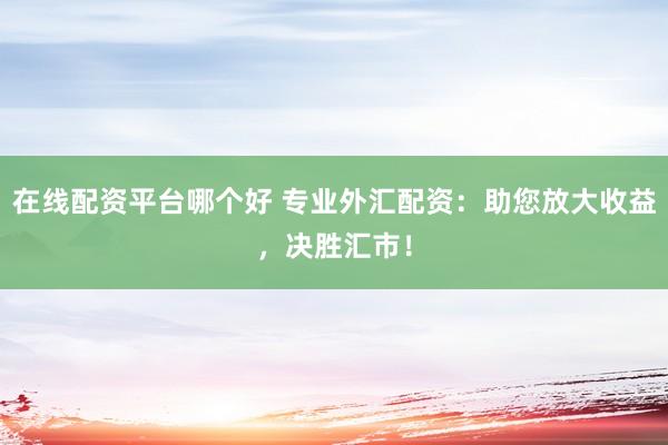 在线配资平台哪个好 专业外汇配资：助您放大收益，决胜汇市！