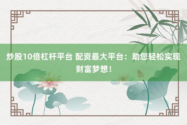 炒股10倍杠杆平台 配资最大平台：助您轻松实现财富梦想！