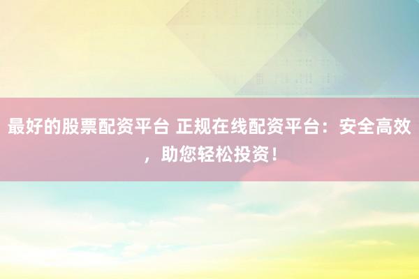 最好的股票配资平台 正规在线配资平台：安全高效，助您轻松投资！