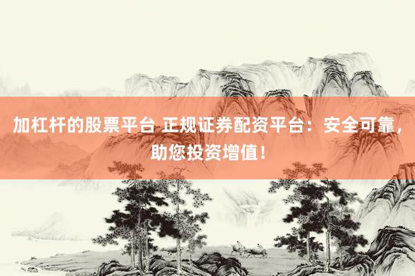 加杠杆的股票平台 正规证券配资平台：安全可靠，助您投资增值！