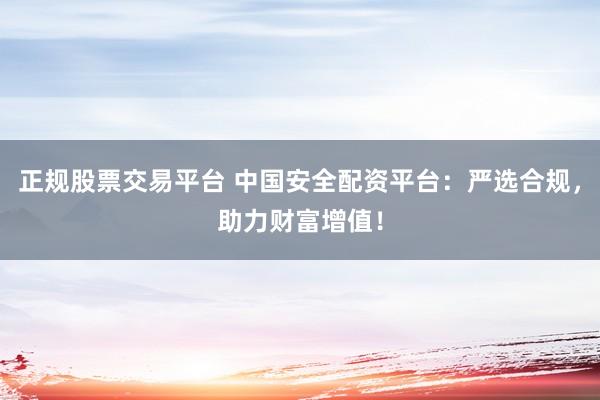正规股票交易平台 中国安全配资平台：严选合规，助力财富增值！