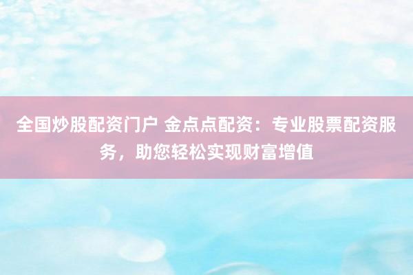 全国炒股配资门户 金点点配资：专业股票配资服务，助您轻松实现财富增值