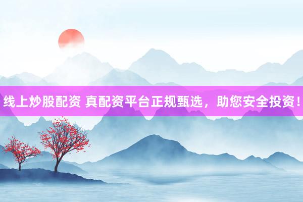 线上炒股配资 真配资平台正规甄选，助您安全投资！