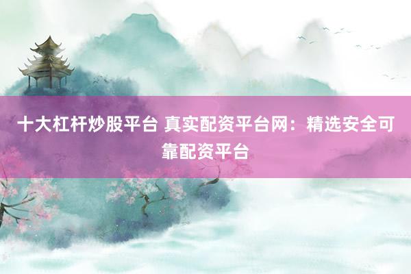 十大杠杆炒股平台 真实配资平台网：精选安全可靠配资平台