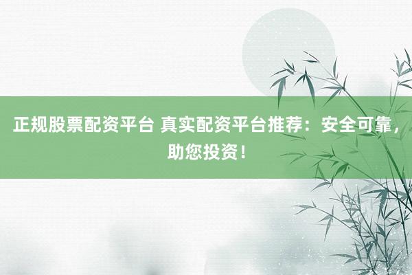 正规股票配资平台 真实配资平台推荐：安全可靠，助您投资！