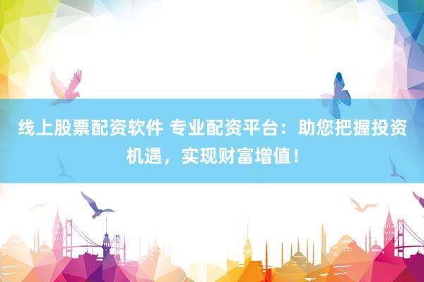 线上股票配资软件 专业配资平台：助您把握投资机遇，实现财富增值！
