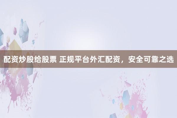 配资炒股给股票 正规平台外汇配资，安全可靠之选