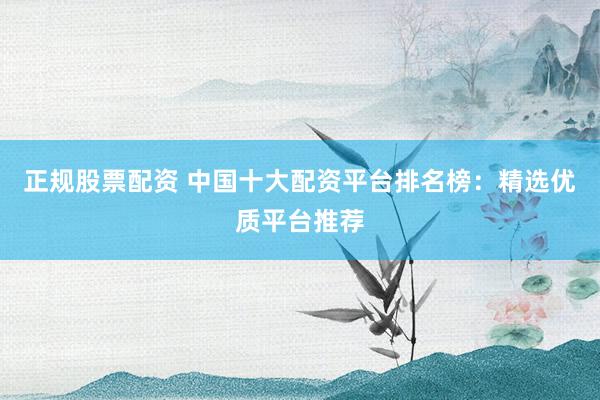 正规股票配资 中国十大配资平台排名榜：精选优质平台推荐