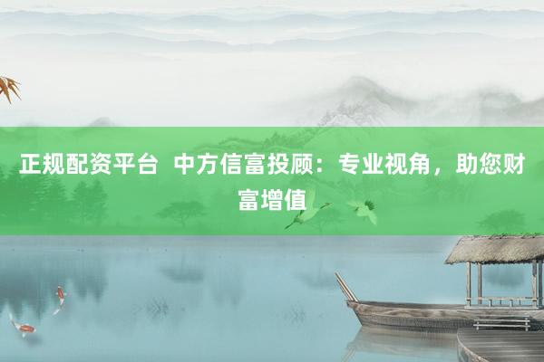 正规配资平台  中方信富投顾：专业视角，助您财富增值