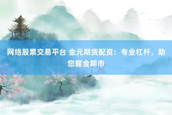 网络股票交易平台 金元期货配资：专业杠杆，助您掘金期市