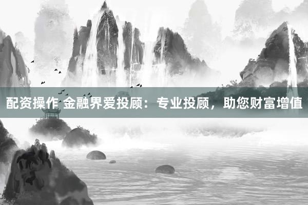 配资操作 金融界爱投顾：专业投顾，助您财富增值