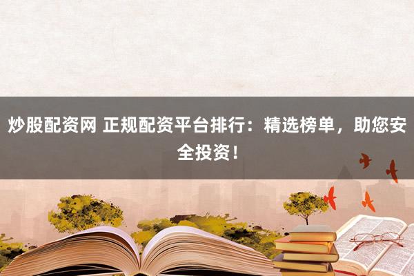 炒股配资网 正规配资平台排行：精选榜单，助您安全投资！