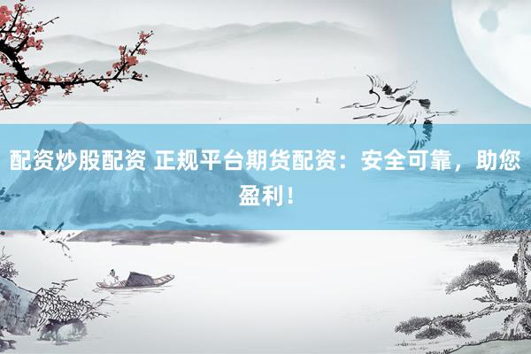 配资炒股配资 正规平台期货配资：安全可靠，助您盈利！