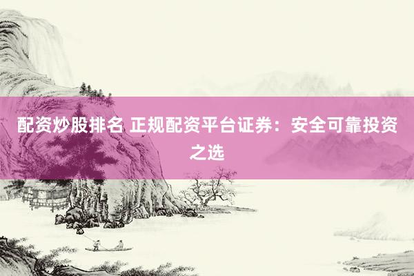 配资炒股排名 正规配资平台证券：安全可靠投资之选