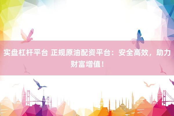 实盘杠杆平台 正规原油配资平台：安全高效，助力财富增值！