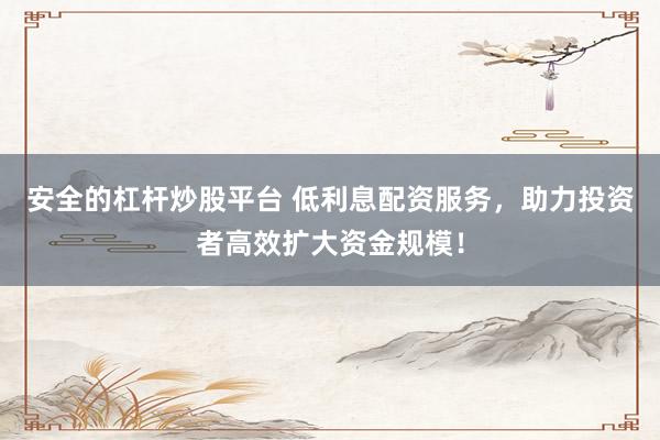 安全的杠杆炒股平台 低利息配资服务，助力投资者高效扩大资金规模！
