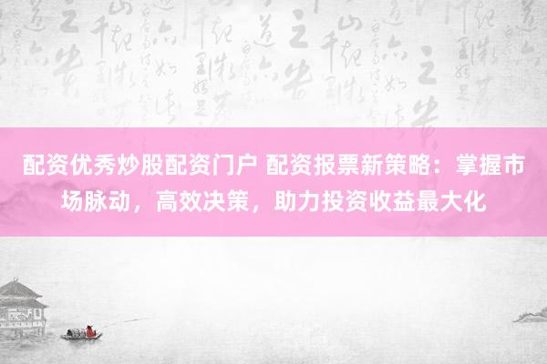 配资优秀炒股配资门户 配资报票新策略：掌握市场脉动，高效决策，助力投资收益最大化
