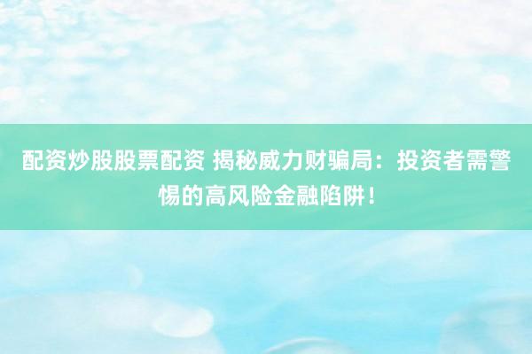 配资炒股股票配资 揭秘威力财骗局：投资者需警惕的高风险金融陷阱！